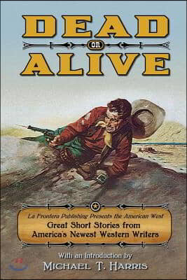 Dead or Alive: La Frontera Publishing Presents the American West, Great Short Stories from America's Newest Western Writers