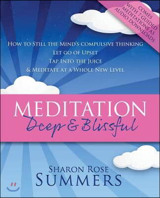 Meditation - Deep and Blissful (with Seven Guided Meditations): How to Still the Mind&#39;s Compulsive Thinking, Let Go of Upset, Tap Into the Juice and M