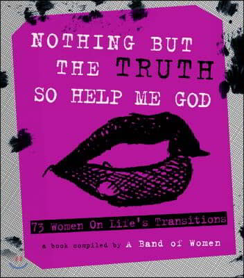 Nothing But the Truth So Help Me God: 73 Women on Life&#39;s Transitions