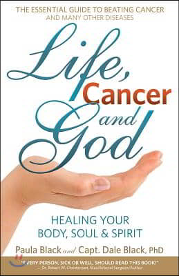 Life, Cancer and God: The Essential Guide to Beating Sickness &amp; Disease by Blending Spiritual Truths with the Natural Laws of Health