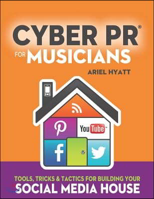 Cyber PR for Musicians: Tools, Tricks &amp; Tactics for Building Your Social Media House