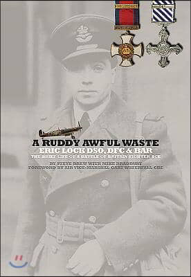 A Ruddy Awful Waste: Eric Lock Dso, Dfc &amp; Bar: The Brief Life of a Battle of Britain Ace