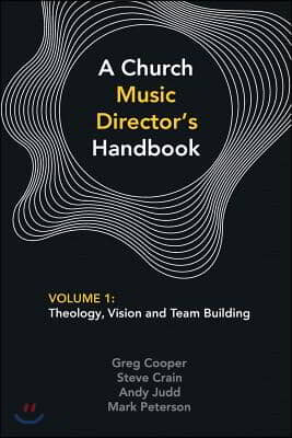 A Church Music Director&#39;s Handbook: Volume 1: Theology, Vision and Team Building