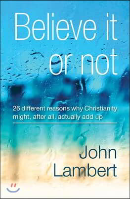 Believe It or Not - 26 Different Reasons Why Christianity Might, After All, Actually Add Up