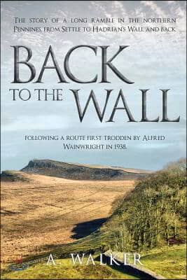 Back to the Wall: The Story of a Long Ramble in the Northern Pennines, from Settle to Hadrian's Wall and Back, Following a Route First T