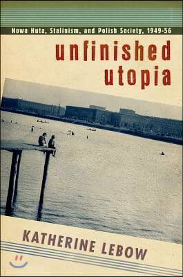 Unfinished Utopia: Nowa Huta, Stalinism, and Polish Society, 1949-56