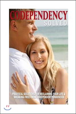 Codependency Solved: Practical Solutions for Reclaiming Your Life &amp; Breaking Free from Codependent Tendencies