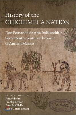 History of the Chichimeca Nation: Don Fernando de Alva Ixtlilxochitl&#39;s Seventeeth-Century Chronicle of Ancient Mexico