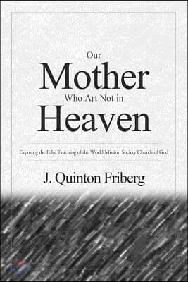 Our Mother Who Art Not in Heaven: Exposing the False Teachings of the World Mission Society Church of God Volume 1