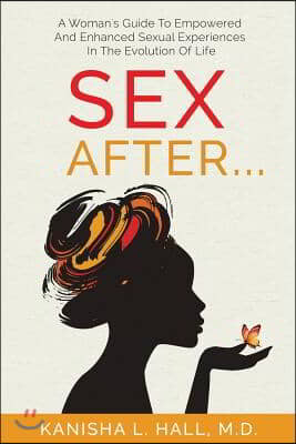 Sex After...: A Woman&#39;s Guide to Empowered and Enhanced Sexual Experiences in the Evolution of Life