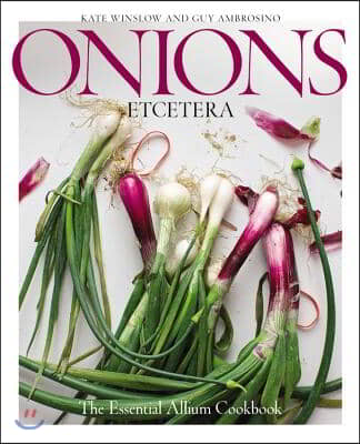 Onions Etcetera: The Essential Allium Cookbook - More Than 150 Recipes for Leeks, Scallions, Garlic, Shallots, Ramps, Chives and Every