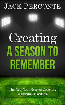 Creating a Season to Remember: The New Youth-Sports-Coaching Leadership Handbook