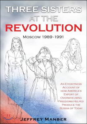 Three Sisters at the Revolution: An Eyewitness Account of How America's Export of Overwhelming Freedoms Helped Produce the Russia of Today