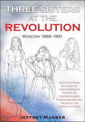 Three Sisters at the Revolution: An Eyewitness Account of How America&#39;s Export of Overwhelming Freedoms Helped Produce the Russia of Today