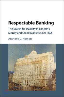 Respectable Banking: The Search for Stability in London&#39;s Money and Credit Markets Since 1695