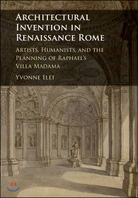 Architectural Invention in Renaissance Rome: Artists, Humanists, and the Planning of Raphael&#39;s Villa Madama