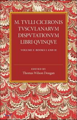 M. Tulli Ciceronis Tusculanarum Disputationum Libri Quinque: Volume 1, Containing Books I and II