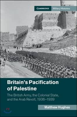 Britain&#39;s Pacification of Palestine: The British Army, the Colonial State, and the Arab Revolt, 1936-1939