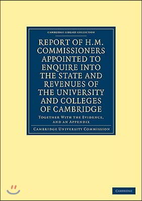 Report of H. M. Commissioners Appointed to Enquire Into the State and Revenues of the University and Colleges of Cambridge: Together with the Evidence