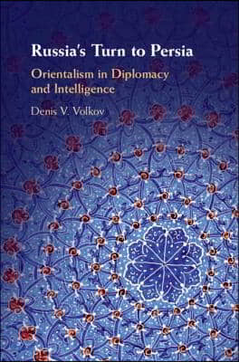 Russia&#39;s Turn to Persia: Orientalism in Diplomacy and Intelligence