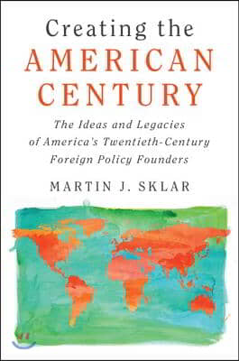 Creating the American Century: The Ideas and Legacies of America's Twentieth-Century Foreign Policy Founders