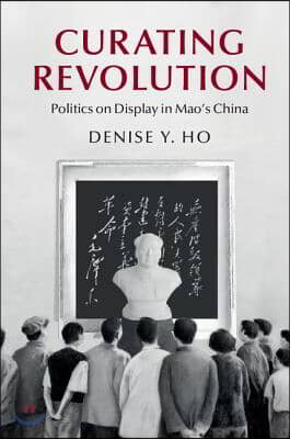 Curating Revolution: Politics on Display in Mao&#39;s China