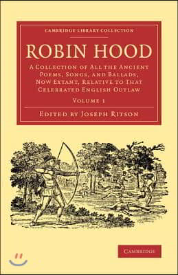 Robin Hood: Volume 1: A Collection of All the Ancient Poems, Songs, and Ballads, Now Extant, Relative to That Celebrated English Outlaw