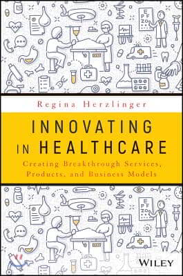 Innovating in Healthcare: Creating Breakthrough Tech, Services, Drugs, Products, and Business Models