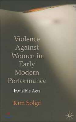 Violence Against Women in Early Modern Performance: Invisible Acts