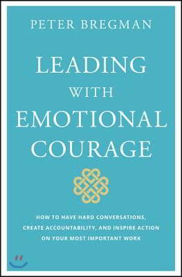 Leading with Emotional Courage: How to Have Hard Conversations, Create Accountability, and Inspire Action on Your Most Important Work