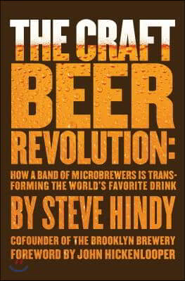 The Craft Beer Revolution: How a Band of Microbrewers Is Transforming the World&#39;s Favorite Drink