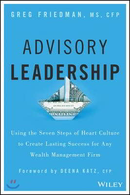 Advisory Leadership: Using the Seven Steps of Heart Culture to Create Lasting Success for Any Wealth Management Firm