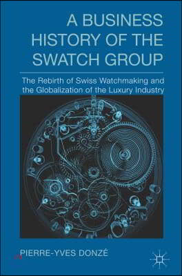 A Business History of the Swatch Group: The Rebirth of Swiss Watchmaking and the Globalization of the Luxury Industry