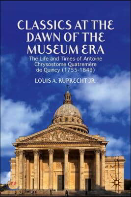 Classics at the Dawn of the Museum Era: The Life and Times of Antoine Chrysostome Quatremere de Quincy (1755-1849)