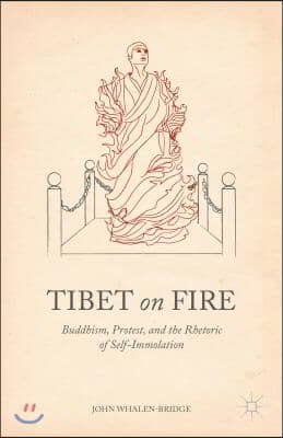 Tibet on Fire: Buddhism, Protest, and the Rhetoric of Self-Immolation