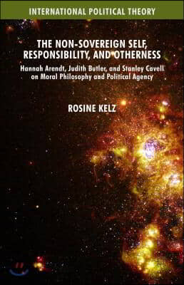 The Non-Sovereign Self, Responsibility, and Otherness: Hannah Arendt, Judith Butler, and Stanley Cavell on Moral Philosophy and Political Agency