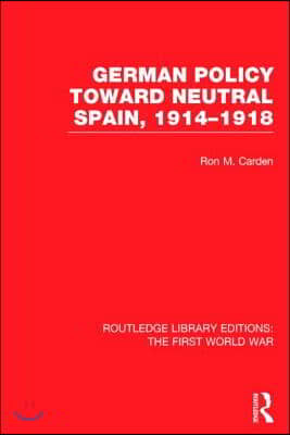 German Policy Toward Neutral Spain, 1914-1918 (RLE The First World War)