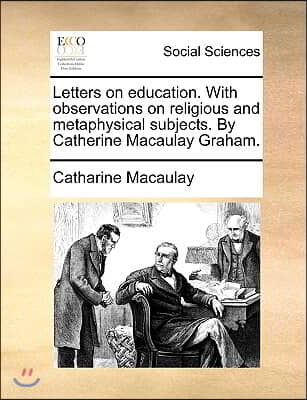 Letters on Education. with Observations on Religious and Metaphysical Subjects. by Catherine Macaulay Graham.