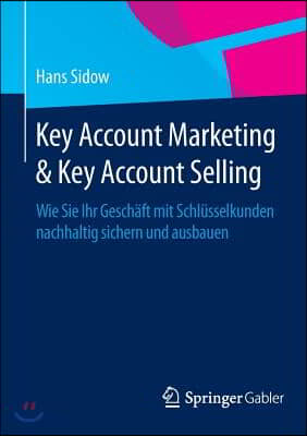 Key Account Marketing & Key Account Selling: Wie Sie Ihr Gesch?ft Mit Schl?sselkunden Nachhaltig Sichern Und Ausbauen