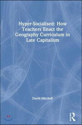 Hyper-Socialised: How Teachers Enact the Geography Curriculum in Late Capitalism