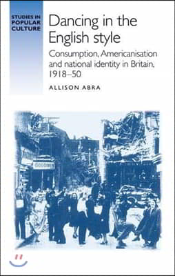 Dancing in the English Style: Consumption, Americanisation and National Identity in Britain, 1918-50