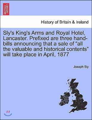 Sly's King's Arms and Royal Hotel, Lancaster. Prefixed Are Three Hand-Bills Announcing That a Sale of "All the Valuable and Historical Contents" Will