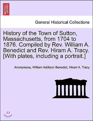 History of the Town of Sutton, Massachusetts, from 1704 to 1876. Compiled by Rev. William A. Benedict and Rev. Hiram A. Tracy. [With plates, including