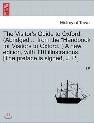 The Visitor&#39;s Guide to Oxford. (Abridged ... from the &quot;Handbook for Visitors to Oxford.&quot;) a New Edition, with 110 Illustrations. [The Preface Is Signe