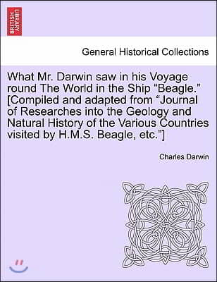 What Mr. Darwin Saw in His Voyage Round the World in the Ship &quot;Beagle.&quot; [Compiled and Adapted from &quot;Journal of Researches Into the Geology and Natural