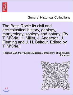 The Bass Rock: its civil and ecclesiastical history, geology, martyrology, zoology and botany. [By T. M&#39;Crie, H. Miller, J. Anderson,
