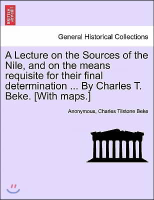 A Lecture on the Sources of the Nile, and on the Means Requisite for Their Final Determination ... by Charles T. Beke. [With Maps.]