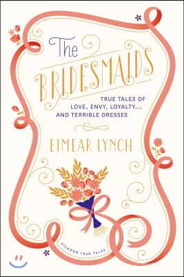 The Bridesmaids: True Tales of Love, Envy, Loyalty . . . and Terrible Dresses