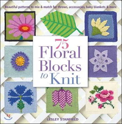 75 Floral Blocks to Knit: Beautiful Patterns to Mix & Match for Throws, Accessories, Baby Blankets & More