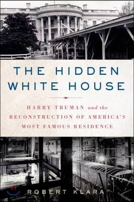 The Hidden White House: Harry Truman and the Reconstruction of America's Most Famous Residence